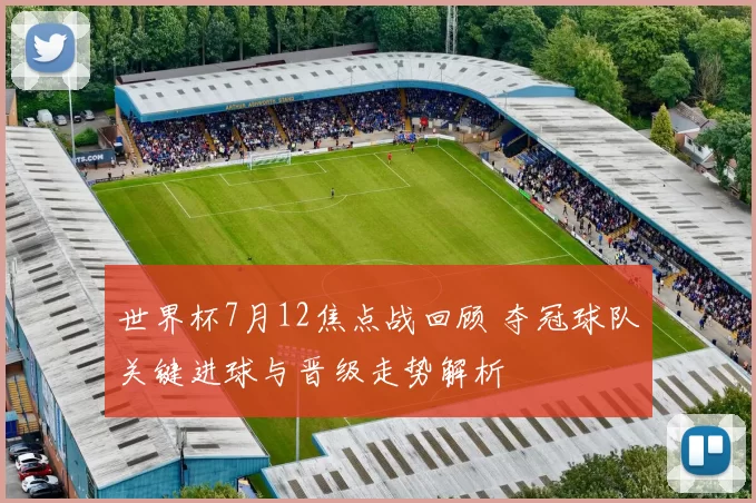 世界杯7月12焦点战回顾 夺冠球队关键进球与晋级走势解析