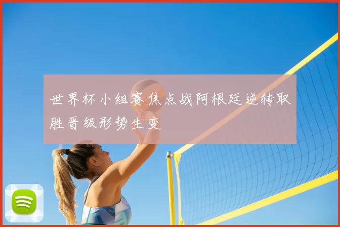 世界杯小组赛焦点战阿根廷逆转取胜晋级形势生变