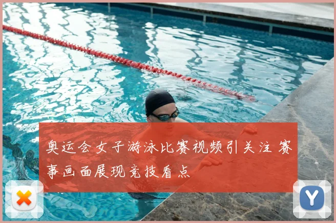 奥运会女子游泳比赛视频引关注 赛事画面展现竞技看点