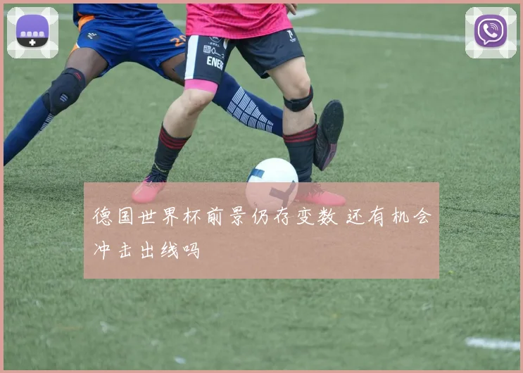 德国世界杯前景仍存变数 还有机会冲击出线吗