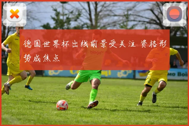 德国世界杯出线前景受关注 资格形势成焦点