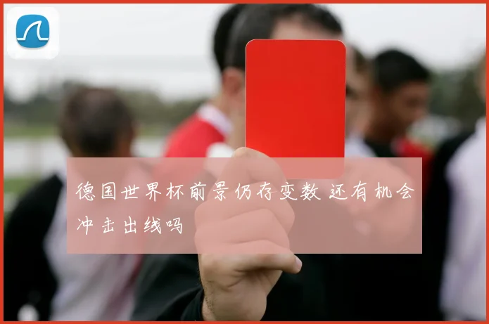 德国世界杯前景仍存变数 还有机会冲击出线吗