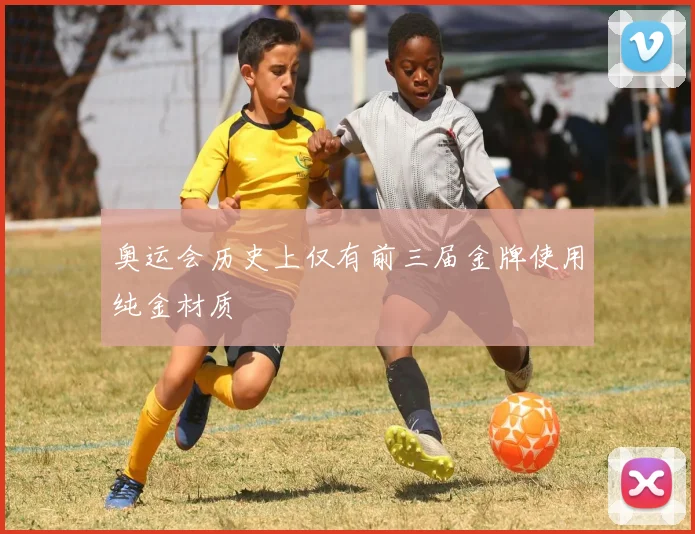 奥运会历史上仅有前三届金牌使用纯金材质
