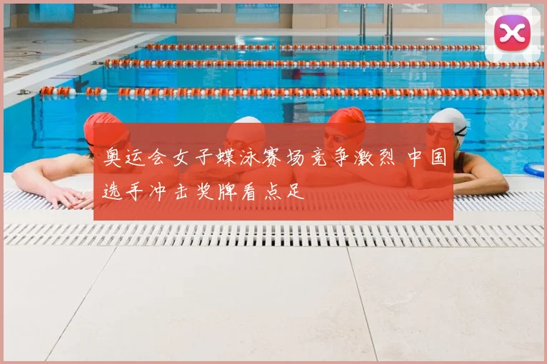 奥运会女子蝶泳赛场竞争激烈 中国选手冲击奖牌看点足