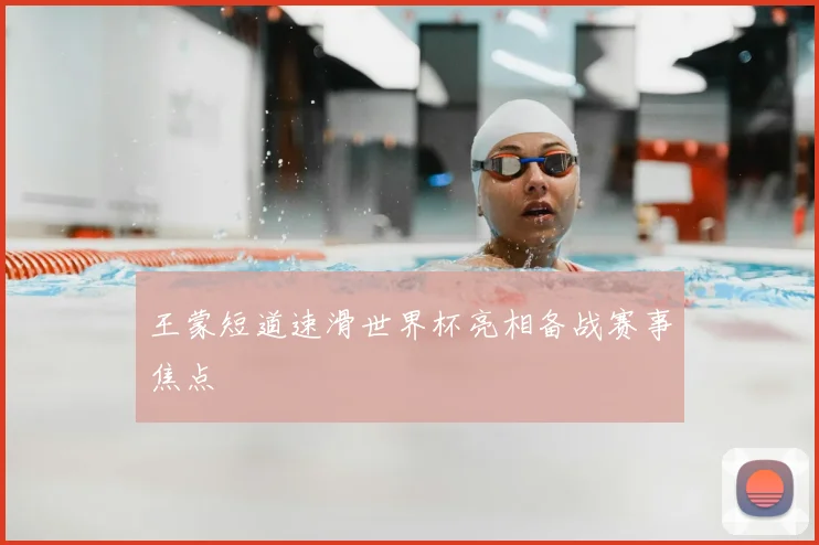 王蒙短道速滑世界杯亮相备战赛事焦点