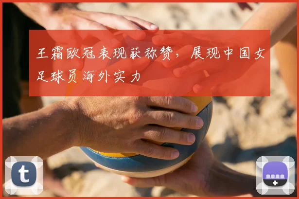王霜欧冠表现获称赞，展现中国女足球员海外实力