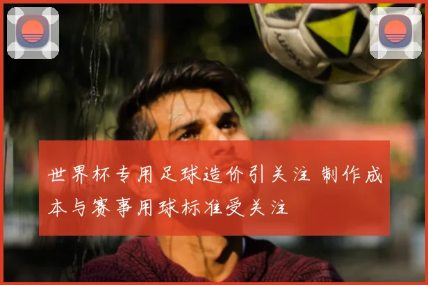 世界杯专用足球造价引关注 制作成本与赛事用球标准受关注