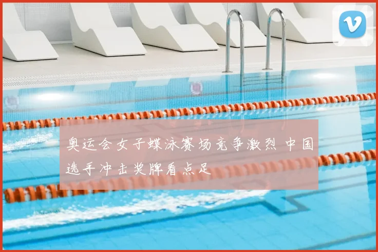 奥运会女子蝶泳赛场竞争激烈 中国选手冲击奖牌看点足